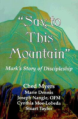 Say to This Mountain: Mark's Story of Discipleship by Ched Myers, Stuart Taylor, Marie Dennis, Cynthia Moe-Lobeda, Joseph Nangle