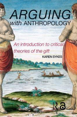 Arguing With Anthropology: An Introduction to Critical Theories of the Gift by Karen Sykes