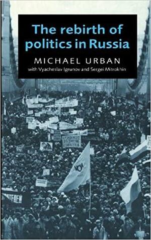 The Rebirth of Politics in Russia by Vyacheslav Igrunov, Sergei Mitrokhin, Michael Urban