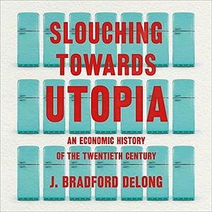 Slouching Towards Utopia: An Economic History of the Twentieth Century by J. Bradford DeLong