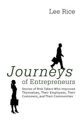 Journeys of Entrepreneurs: Stories of Risk Takers Who Improved Themselves, Their Employees, Their Customers, and Their Communities by Lee Rice