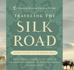 Traveling the Silk Road: Ancient Pathway to the Modern World by American Museum of Natural History, Denise Patry Leidy, Laura Ross, Mark Norell