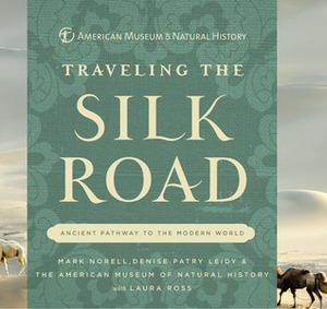 Traveling the Silk Road: Ancient Pathway to the Modern World by Laura Ross, Mark Norell, Denise Patry Leidy, American Museum of Natural History