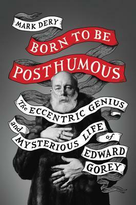 Born to Be Posthumous: The Eccentric Life and Mysterious Genius of Edward Gorey by Mark Dery, Edward Gorey