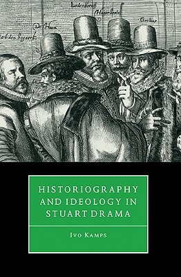 Historiography and Ideology in Stuart Drama by Ivo Kamps