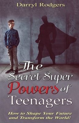 The Secret Superpowers of Teenagers: How to Shape Your Future and Transform the World! by Darryl Rodgers