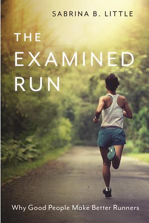 The Examined Run: Why Good People Make Better Runners by Sabrina B. Little