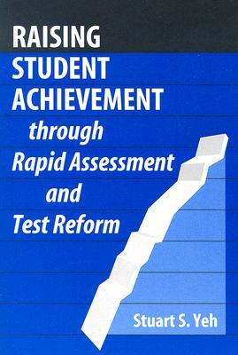 Raising Student Achievement Through Rapid Assessment and Test Reform by Stuart S. Yeh