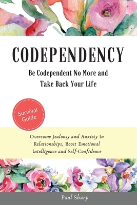 Codependency: Be Codependent No More and Take Back Your Life. Overcome Jealousy and Anxiety In Relationships, Boost Emotional Intell by Paul Sharp