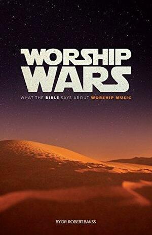 Worship Wars: What the Bible says about Worship Music by Robert Bakss, Robert Bakss