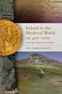 Ireland in the Medieval World, AD 400 - 1000: Landscape, Kingship and Religion by Edel Bhreathnach