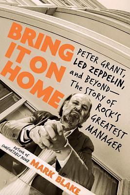 Bring It On Home: Peter Grant, Led Zeppelin, and Beyond -- The Story of Rock's Greatest Manager by Mark Blake