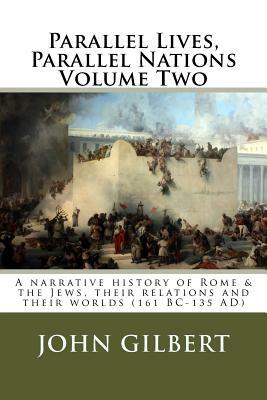 Parallel Lives, Parallel Nations Volume Two: A narrative history of Rome & the Jews, their relations and their worlds (161 BC-135 AD) by John Gilbert