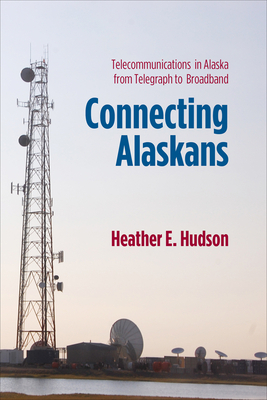 Connecting Alaskans: Telecommunications in Alaska from Telegraph to Broadband by Heather E. Hudson