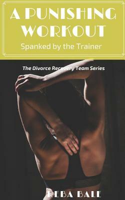 A Punishing Workout: Spanked by the Trainer: The Divorce Recovery Team Series by Reba Bale