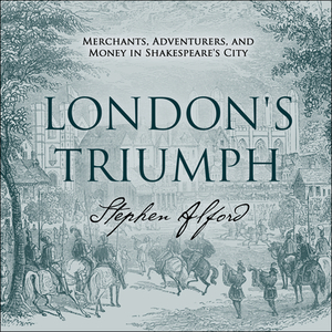 London's Triumph: Merchants, Adventurers, and Money in Shakespeare's City by Stephen Alford