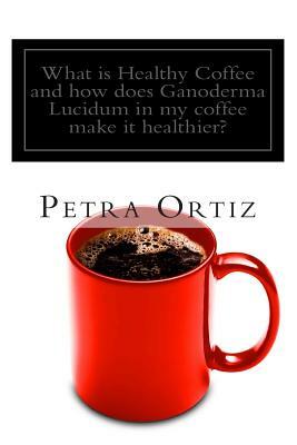 What is Healthy Coffee and how does Ganoderma Lucidum in my coffee make it healthier?: Learn about Healthy Coffee, Ganoderma Lucidum, as an herbal rem by Petra Ortiz