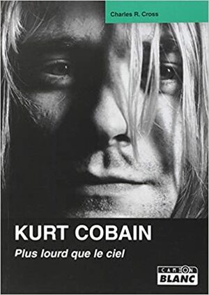 Kurt Cobain, plus lourd que le ciel by Charles R. Cross
