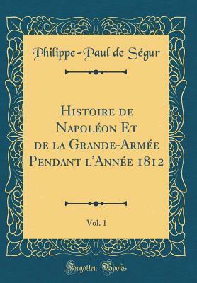 Histoire de Napoléon et de la grande-armée pendant l'année 1812, vol. 1 (classic reprint) by Philippe-Paul de Ségur