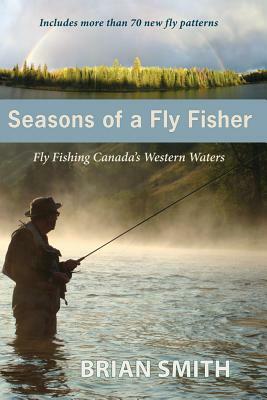 Seasons of a Fly Fisher: Fly Fishing Canada's Western Waters by Brian Smith