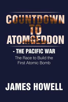 Countdown to Atomgeddon: The Pacific War by James Howell