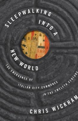 Sleepwalking Into a New World: The Emergence of Italian City Communes in the Twelfth Century: The Emergence of Italian City Communes in the Twelfth Century by Chris Wickham