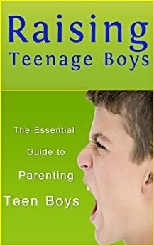 Raising Teenage Boys: The Essential Guide to Parenting Teen Boys by Sarah Booker