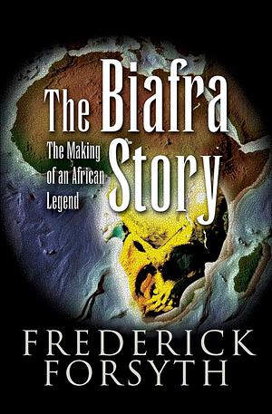 The Biafra Story: The Making of an African Legend by Frederick Forsyth