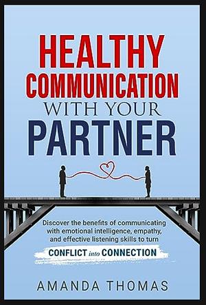 Healthy Communication With Your Partner: Discover the Benefits of Communicating with Emotional Intelligence, Empathy & Effective Listening Skills to Turn Conflict into Connection by Amanda Thomas