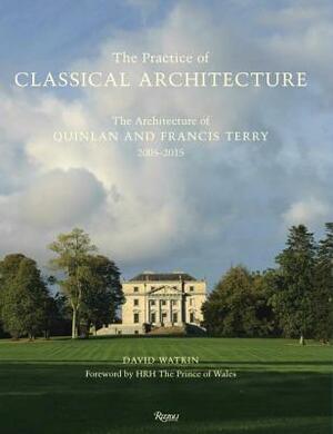 The Practice of Classical Architecture: The Architecture of Quinlan and Francis Terry, 2005-2015 by H.R.H. Charles III (The Prince of Wales), David Watkin