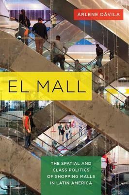 El Mall: The Spatial and Class Politics of Shopping Malls in Latin America by Arlene Dávila