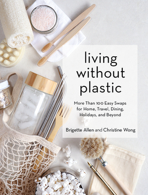 Living Without Plastic: More Than 100 Easy Swaps for Home, Travel, Dining, Holidays, and Beyond by Brigette Allen, Christine Wong