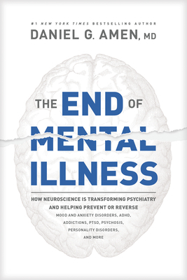 The End of Mental Illness: How Neuroscience Is Transforming Psychiatry and Helping Prevent or Reverse Mood and Anxiety Disorders, ADHD, Addictions, PTSD, Psychosis, Personality Disorders, and More by Daniel G. Amen