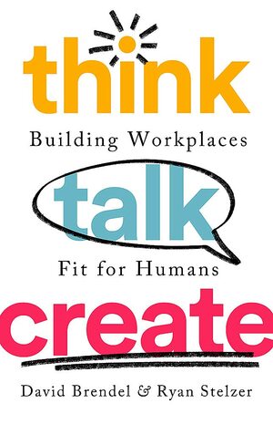 Think Talk Create: Building Workplaces Fit For Humans by David Brendel, Ryan Stelzer