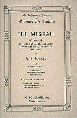 The Messiah: An Oratorio for Four-Part Chorus of Mixed Voices, Soprano, Alto, Tenor, and Bass Soli and Piano by Max Spicker, Georg Friedrich Händel, Thomas Tertius Noble