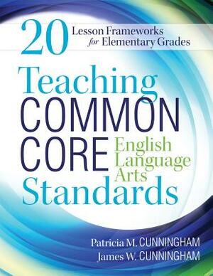 Teaching Common Core English Language Arts Standards: 20 Lesson Frameworks for Elementary Grades by James W. Cunningham, Patricia M. Cunningham