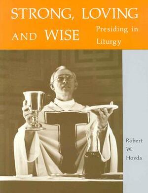 Strong, Loving and Wise: Presiding in Liturgy by Robert W. Hovda