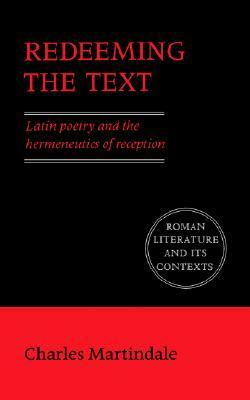 Redeeming the Text: Latin Poetry and the Hermeneutics of Reception by Charles Martindale
