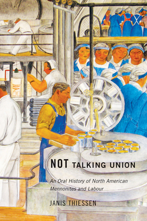 Not Talking Union: An Oral History of North American Mennonites and Labour by Janis Thiessen