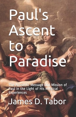 Paul's Ascent to Paradise: The Apostolic Message and Mission of Paul in the Light of His Mystical Experiences by James D. Tabor