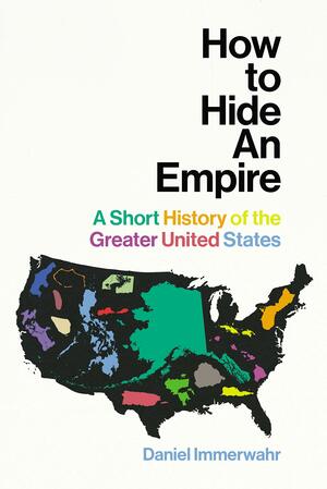 How to Hide an Empire: A Short History of the Greater United States by Daniel Immerwahr