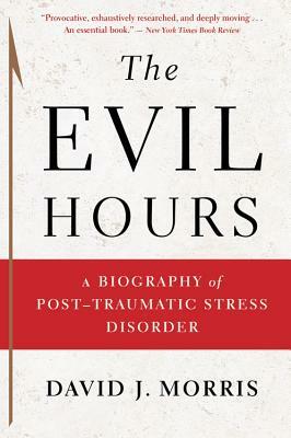 The Evil Hours: A Biography of Post-Traumatic Stress Disorder by David J. Morris