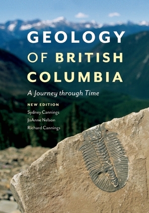 Geology of British Columbia: A Journey through Time by JoAnne Nelson, Richard J. Cannings, Sydney G. Cannings