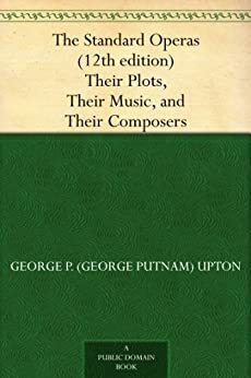 The Standard Operas: Their Plots, Their Music, and Their Composers by George P. Upton