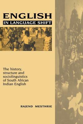 English in Language Shift: The History, Structure and Sociolinguistics of South African Indian English by Rajend Mesthrie