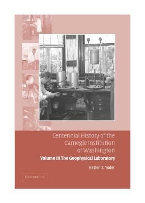 Centennial History of the Carnegie Institution of Washington: Volume 3, the Geophysical Laboratory by Hatten S. Yoder