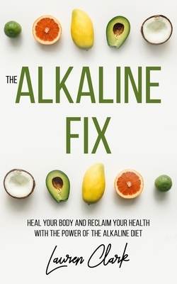 The Alkaline Fix: Heal Your Body and Reclaim Your Health with the Power of the Alkaline Diet by Lauren Clark