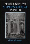 The Uses of Supernatural Power: The Transformation of Popular Religion in Medieval and Early-Modern Europe by Gábor Klaniczay