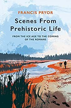 Scenes from Prehistoric Life: From the Ice Age to the Coming of the Romans by Francis Pryor