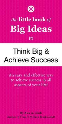 The Little Book of Big Ideas to Think Big & Achieve Success by Alex A. Lluch